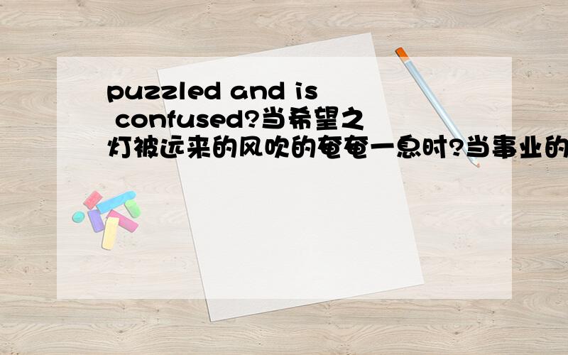 puzzled and is confused?当希望之灯被远来的风吹的奄奄一息时?当事业的果实被虫害蚕食的伤痕斑斑时?当生活的原因力不从心而显得疲乏困顿时?当情爱的小舟倾覆在那月白风清的小溪时?生命是否