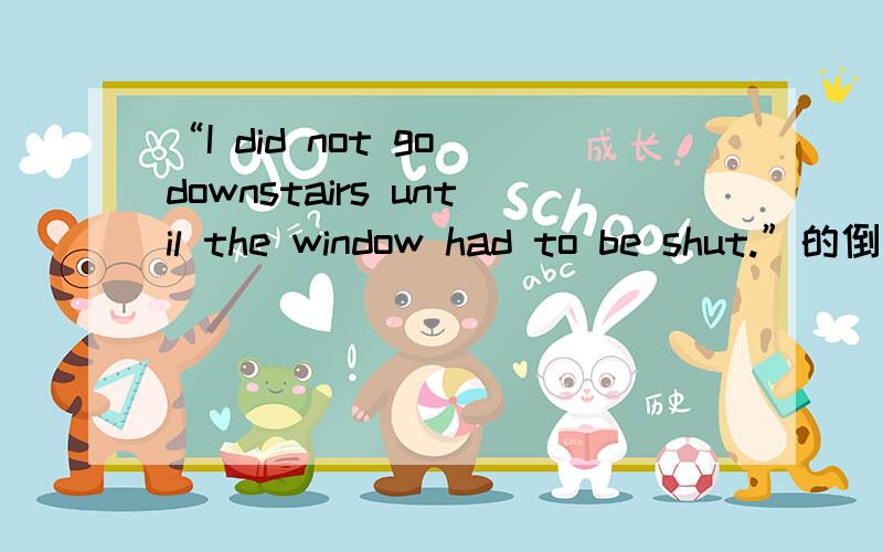 “I did not go downstairs until the window had to be shut.”的倒装句是?