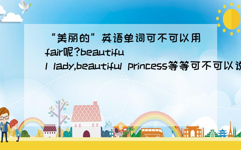 “美丽的”英语单词可不可以用fair呢?beautiful lady,beautiful princess等等可不可以说fair lady,fair princess呢?会不会不地道或者不通?谢谢*^^*赫赫