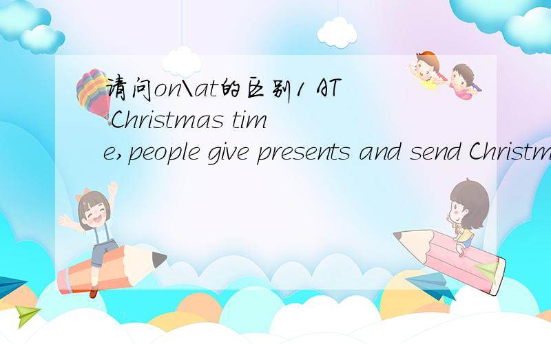 请问on\at的区别1 AT Christmas time,people give presents and send Christmas cards.2 AT Easter,people celebrate the coming of spring.3 Easter is also a religious holiday,and a lot of people go to church ON Easter Sunday.4 ON Thanksgiving Day,peopl