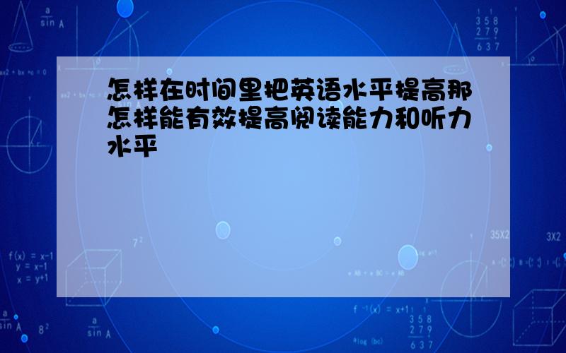 怎样在时间里把英语水平提高那怎样能有效提高阅读能力和听力水平