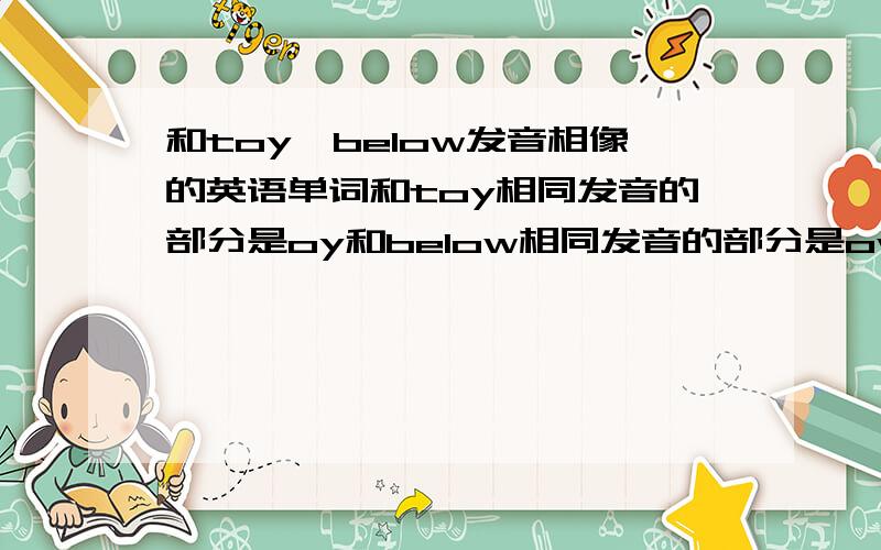 和toy、below发音相像的英语单词和toy相同发音的部分是oy和below相同发音的部分是ow