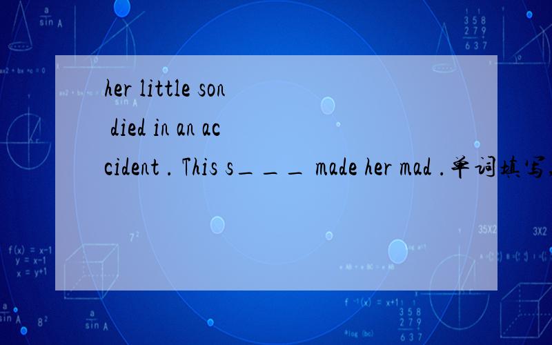 her little son died in an accident . This s___ made her mad .单词填写,急.
