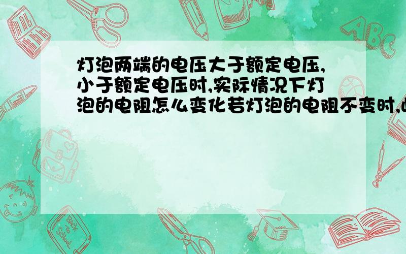 灯泡两端的电压大于额定电压,小于额定电压时,实际情况下灯泡的电阻怎么变化若灯泡的电阻不变时,此时灯泡的实际功率P实==0.64W,因灯泡的电阻一般会随温度的升高而变大,且此时灯泡分得的