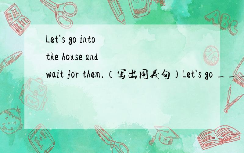 Let's go into the house and wait for them.（写出同义句）Let's go ______the house and wait for them.