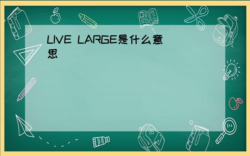 LIVE LARGE是什么意思