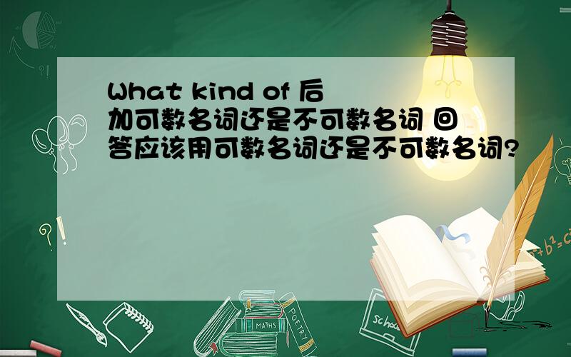 What kind of 后加可数名词还是不可数名词 回答应该用可数名词还是不可数名词?