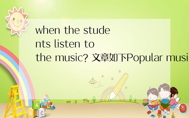 when the students listen to the music? 文章如下Popular music in America is what every student likes. Students carry small radios with earphones and listen to music before class, after  class, and at lunch. Students with cars buy large speakers an