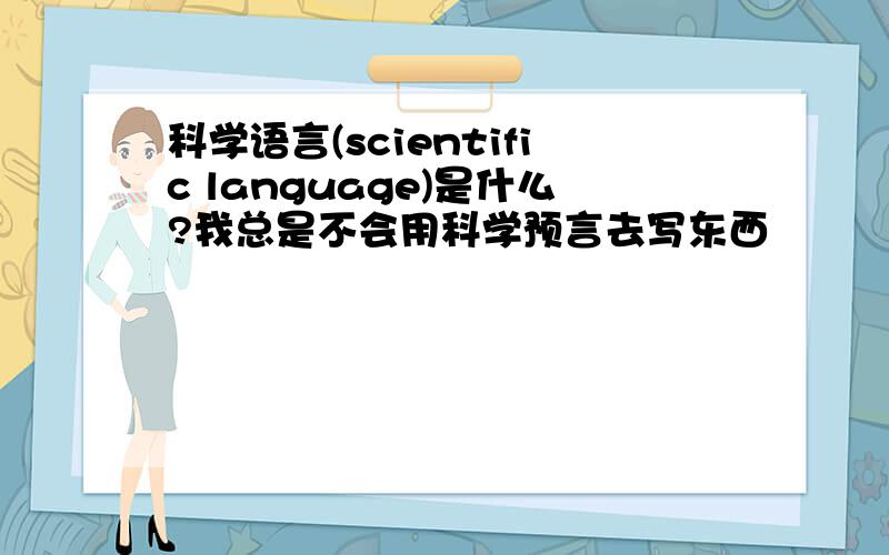 科学语言(scientific language)是什么?我总是不会用科学预言去写东西