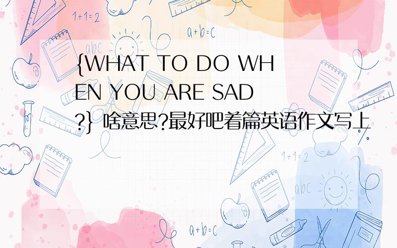 {WHAT TO DO WHEN YOU ARE SAD?} 啥意思?最好吧着篇英语作文写上