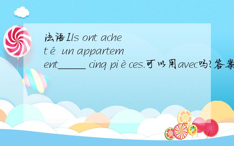 法语Ils ont acheté un appartement_____ cinq pièces.可以用avec吗?答案是de , 求解释用de的原因,还有为什么不是avec呢?谢谢!