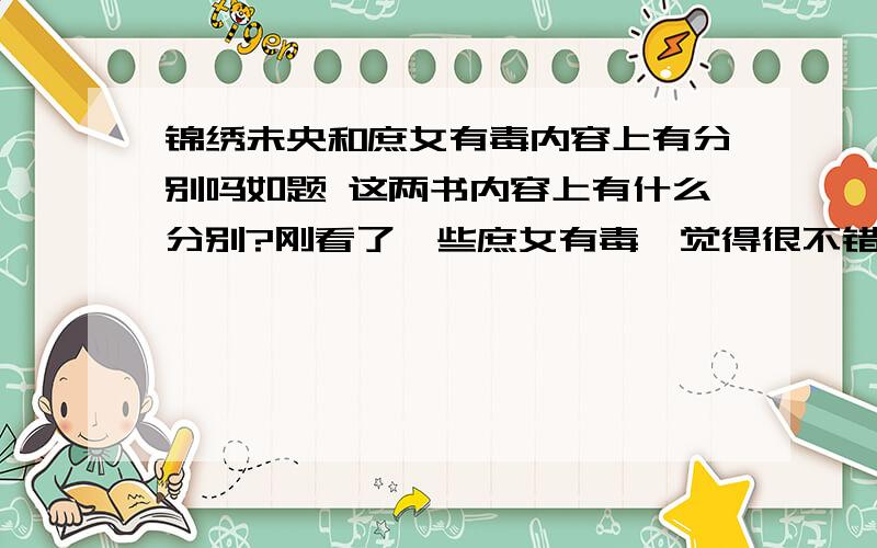 锦绣未央和庶女有毒内容上有分别吗如题 这两书内容上有什么分别?刚看了一些庶女有毒,觉得很不错,不想错过精彩 要是有大区别麻烦把锦绣未央发上来