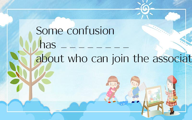 Some confusion has ________ about who can join the association.A) arisenB) liftedC) raisedD) retained