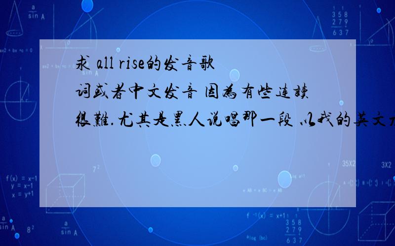 求 all rise的发音歌词或者中文发音 因为有些连读很难.尤其是黑人说唱那一段 以我的英文水平很难应付