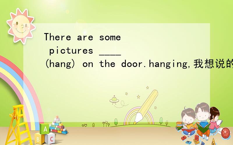 There are some pictures ____(hang) on the door.hanging,我想说的是为什么不用：being hung.