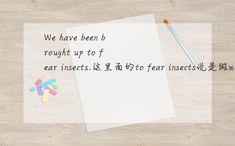 We have been brought up to fear insects.这里面的to fear insects说是做we的补足句,to 是什么用法