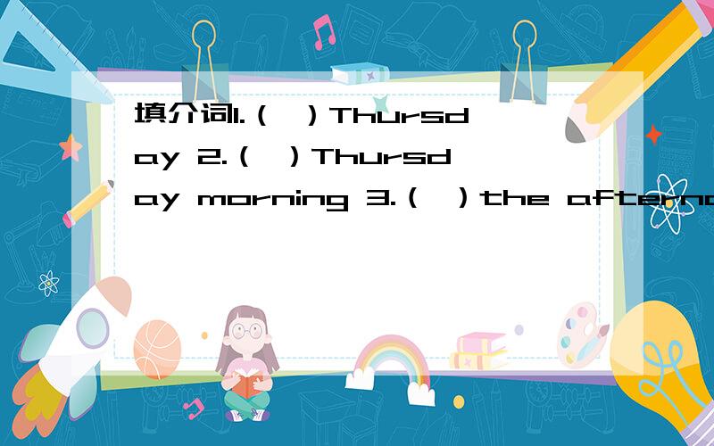 填介词1.（ ）Thursday 2.（ ）Thursday morning 3.（ ）the afternoon还有很多,知道的帮我.