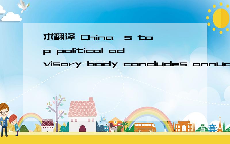求翻译 China's top political advisory body concludes annual session
