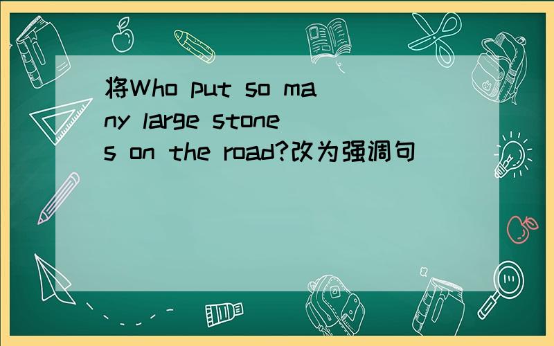 将Who put so many large stones on the road?改为强调句