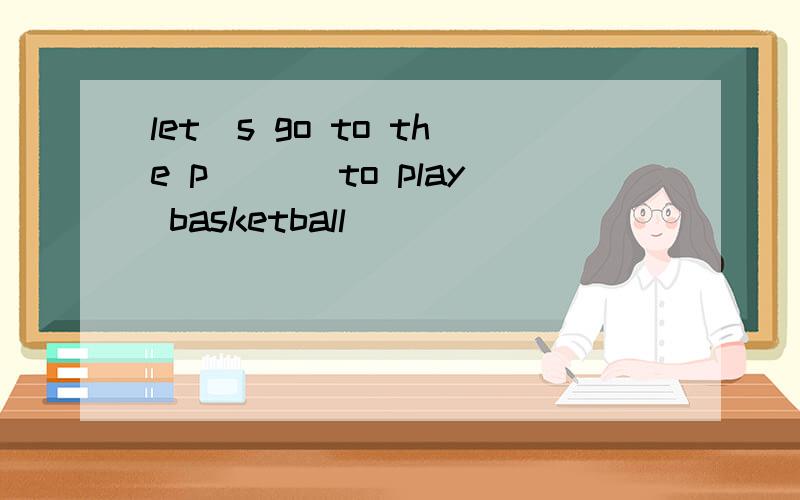 let`s go to the p___ to play basketball