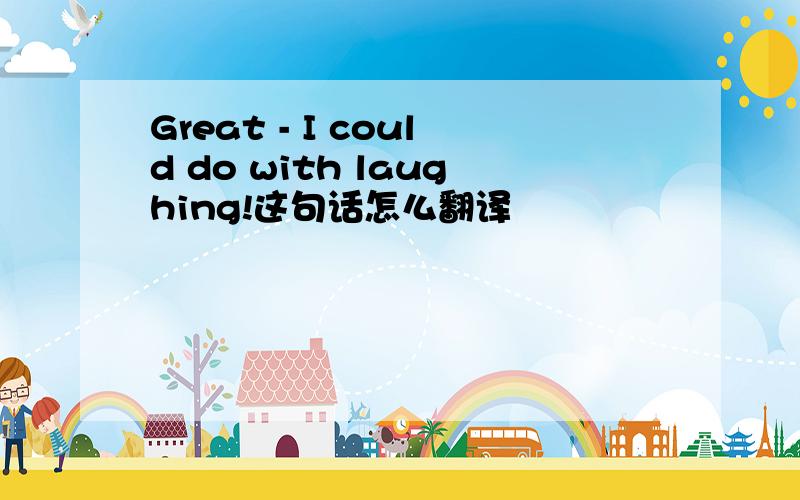 Great - I could do with laughing!这句话怎么翻译