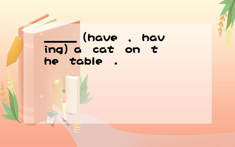 ＿＿＿（have　,　having）a　cat　on　the　table　．