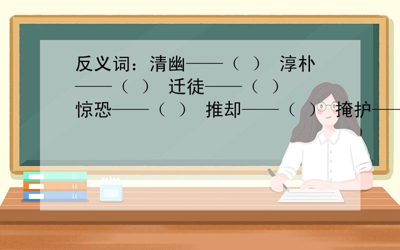 反义词：清幽——（ ） 淳朴——（ ） 迁徒——（ ） 惊恐——（ ） 推却——（ ） 掩护——（ ）反义词：枯燥——（ ） 通俗——（ ） 坚硬——（ ）爱慕——（ ） 慈祥——（ ） 隐蔽