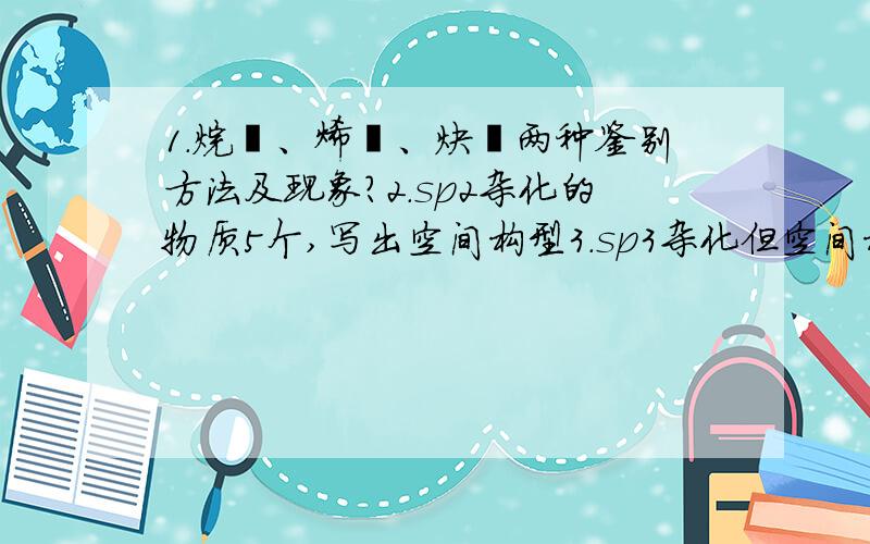 1.烷烃、烯烃、炔烃两种鉴别方法及现象?2.sp2杂化的物质5个,写出空间构型3.sp3杂化但空间构型不同3个,写出空间构型4.sp杂化3个,写出空间构型5.氯酸根离子（clO3 -）用中心原子价层电子互斥理