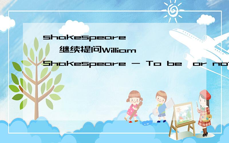 shakespeare ``` 继续提问William Shakespeare - To be,or not to be (from Hamlet 3/1)To be,or not to be:that is the question:Whether 'tis nobler in the mind to sufferThe slings and arrows of outrageous fortune,Or to take arms against a sea of troubl