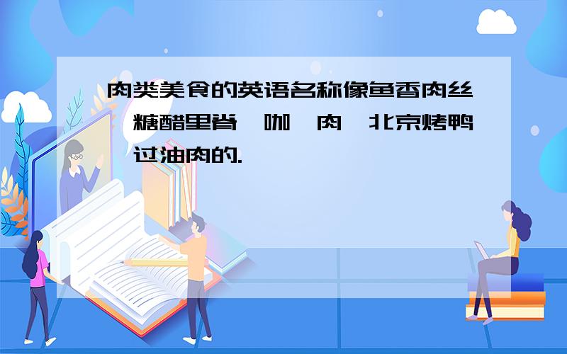 肉类美食的英语名称像鱼香肉丝,糖醋里脊,咖喱肉,北京烤鸭,过油肉的.