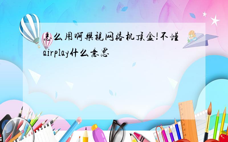 怎么用啊乐视网络机顶盒!不懂airplay什么意思