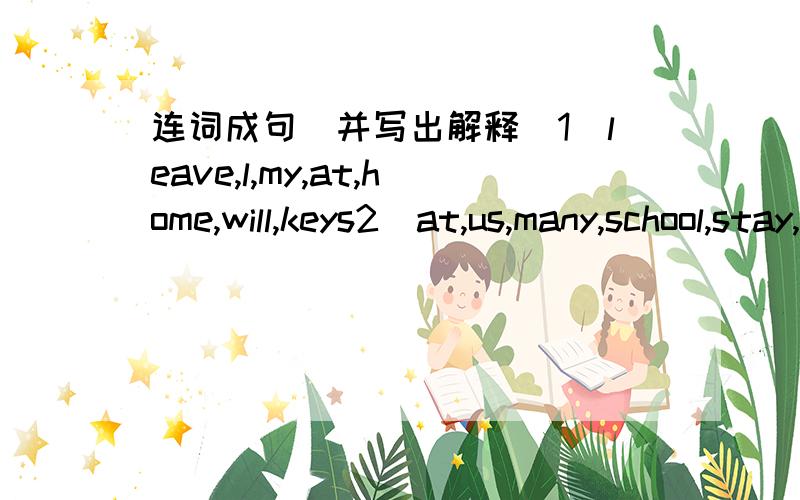 连词成句（并写出解释）1）leave,l,my,at,home,will,keys2）at,us,many,school,stay,of