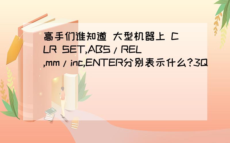 高手们谁知道 大型机器上 CLR SET,ABS/REL,mm/inc,ENTER分别表示什么?3Q