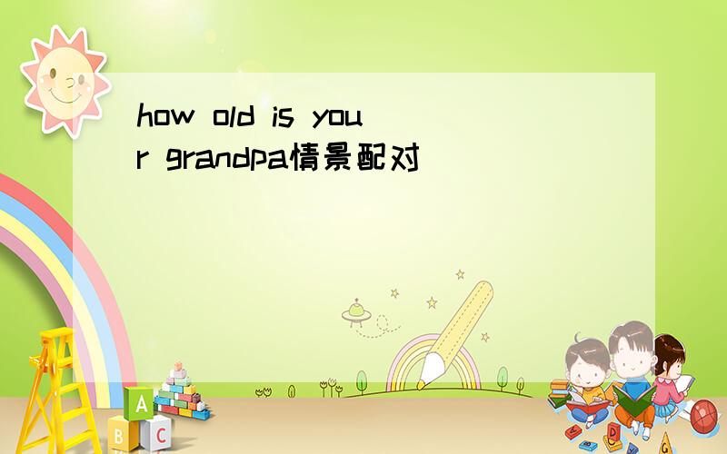 how old is your grandpa情景配对