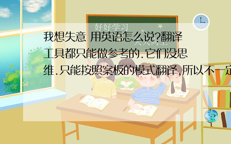 我想失意 用英语怎么说?翻译工具都只能做参考的.它们没思维.只能按照案板的模式翻译,所以不一定准确的.所以就想要有文化的人帮我看看拉.