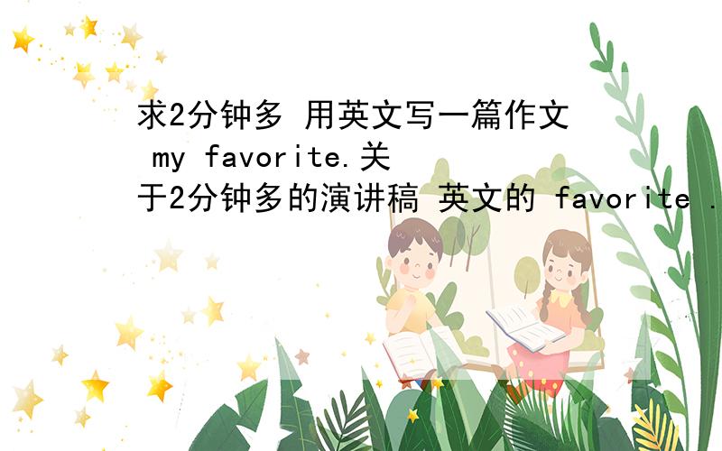 求2分钟多 用英文写一篇作文 my favorite.关于2分钟多的演讲稿 英文的 favorite .