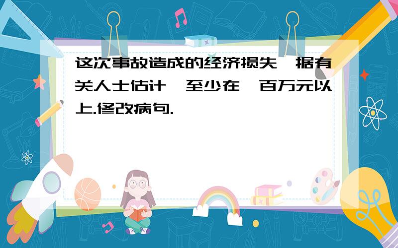 这次事故造成的经济损失,据有关人士估计,至少在一百万元以上.修改病句.