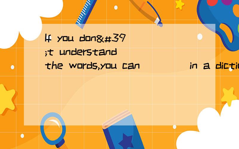 If you don't understand the words,you can ____in a dictionary.If you don't understand the words,you can ____in a dictionary.A.look them up B.look up them C.look them for D.look at them