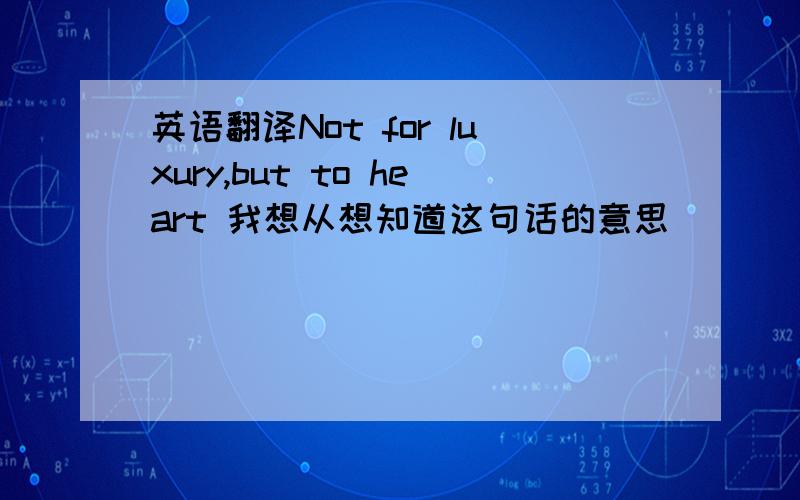 英语翻译Not for luxury,but to heart 我想从想知道这句话的意思