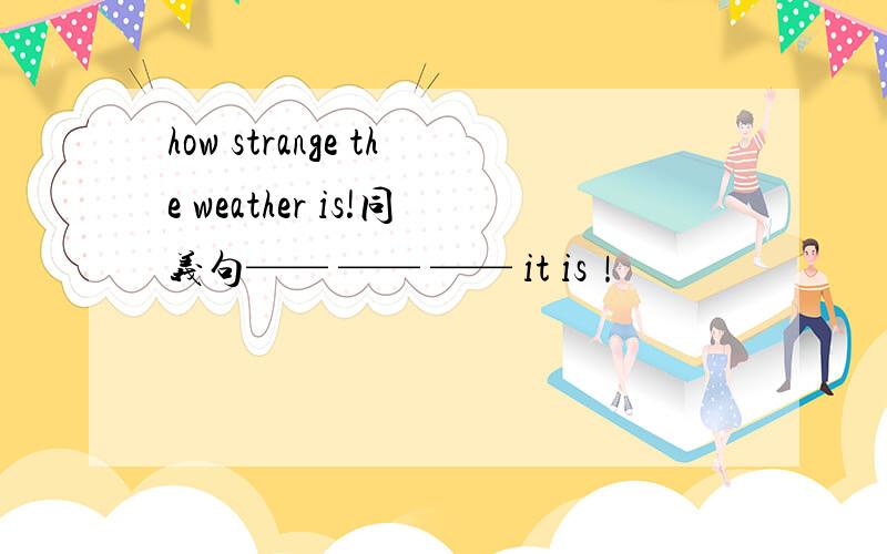 how strange the weather is!同义句—— —— —— it is！