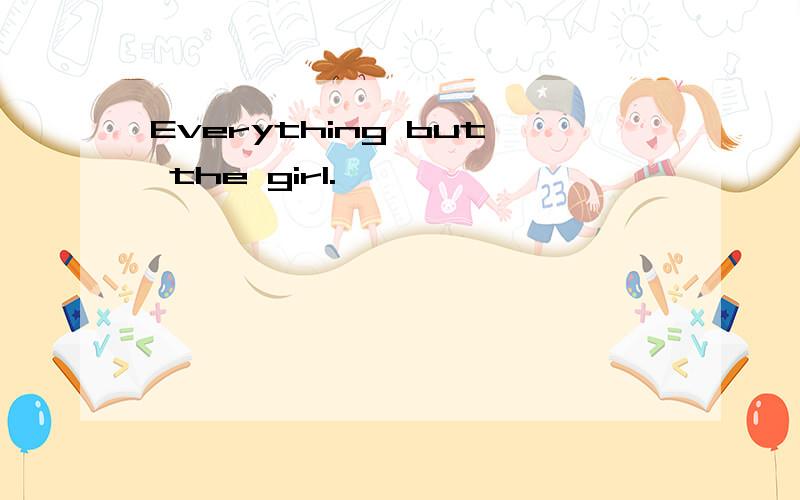 Everything but the girl.