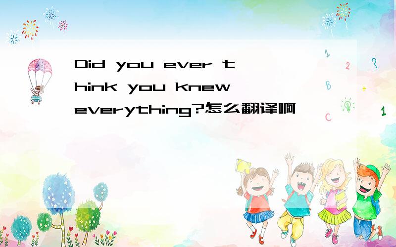 Did you ever think you knew everything?怎么翻译啊