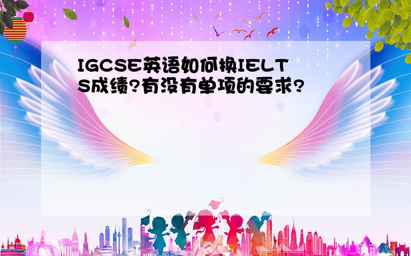 IGCSE英语如何换IELTS成绩?有没有单项的要求?