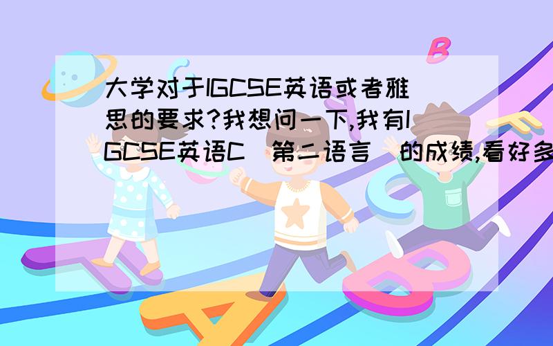 大学对于IGCSE英语或者雅思的要求?我想问一下,我有IGCSE英语C（第二语言）的成绩,看好多人说有这个成绩就不需要考雅思了,可是我看新西兰澳大利亚加拿大很多大学英语要求里面并没写到IGCS