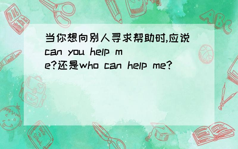 当你想向别人寻求帮助时,应说can you help me?还是who can help me?