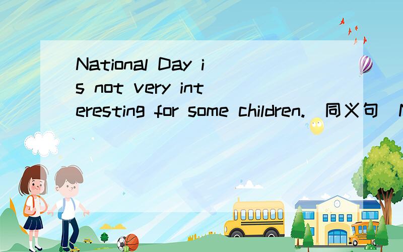National Day is not very interesting for some children.（同义句）National Day is not _____ _____for some children.