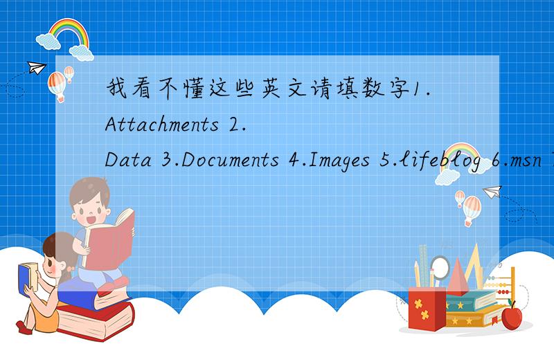 我看不懂这些英文请填数字1.Attachments 2.Data 3.Documents 4.Images 5.lifeblog 6.msn 7.Music Downloads 8.muvee 9.Others 10.Playlists 11.resource 12.Sounds 13.sys 14.Videos英文前面数字按顺序