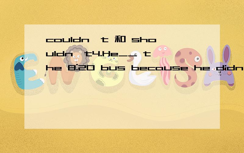 couldn't 和 shouldn't4.He__ the 8:20 bus because he didn't leave home till 8:25.A couldn't have caught B ought to have caught C shouldn't have caught D must not have caught为什么选C,A哪里不妥,谢谢!问题补充：那为什么 She must be in