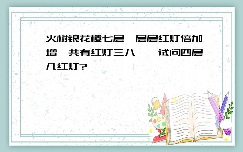 火树银花楼七层,层层红灯倍加增,共有红灯三八一,试问四层几红灯?