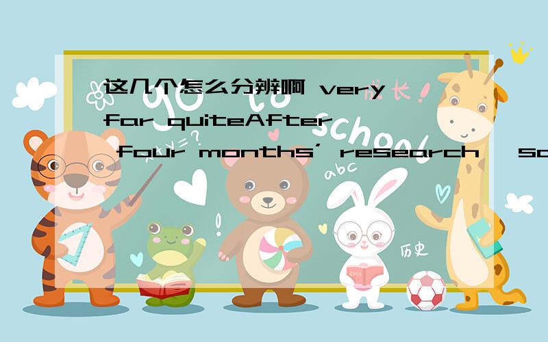 这几个怎么分辨啊 very far quiteAfter four months’ research ,scientists now have a ___ better understanding of the disease of H1N1.A very B far D quite可我觉得每个都差不多 ,请帮辨析一下